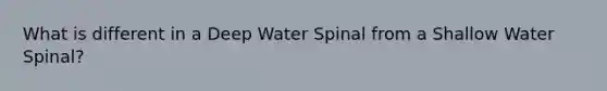 What is different in a Deep Water Spinal from a Shallow Water Spinal?