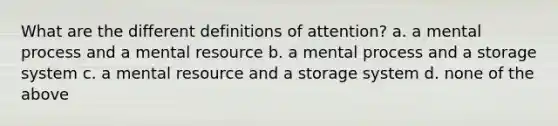 What are the different definitions of attention? a. a mental process and a mental resource b. a mental process and a storage system c. a mental resource and a storage system d. none of the above