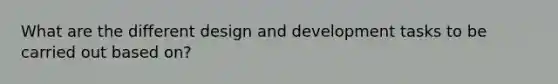 What are the different design and development tasks to be carried out based on?