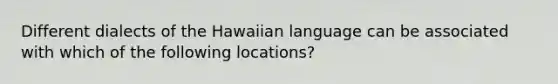 Different dialects of the Hawaiian language can be associated with which of the following locations?