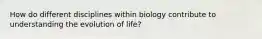 How do different disciplines within biology contribute to understanding the evolution of life?