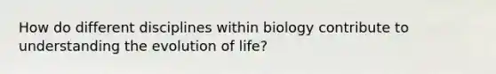 How do different disciplines within biology contribute to understanding the evolution of life?