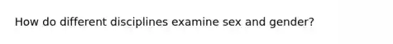 How do different disciplines examine sex and gender?