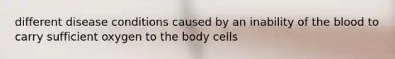 different disease conditions caused by an inability of the blood to carry sufficient oxygen to the body cells