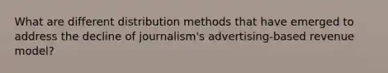 What are different distribution methods that have emerged to address the decline of journalism's advertising-based revenue model?