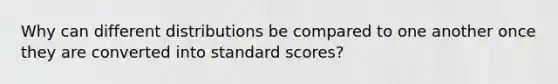 Why can different distributions be compared to one another once they are converted into standard scores?