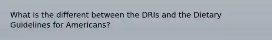 What is the different between the DRIs and the Dietary Guidelines for Americans?