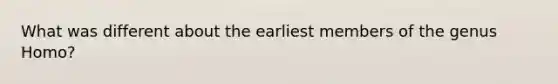 What was different about the earliest members of the genus Homo?