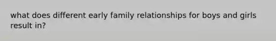 what does different early family relationships for boys and girls result in?