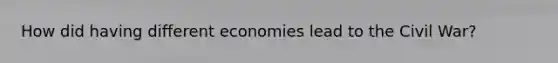 How did having different economies lead to the Civil War?