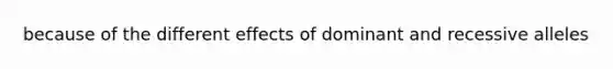 because of the different effects of dominant and recessive alleles