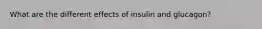 What are the different effects of insulin and glucagon?