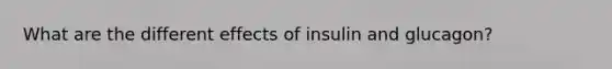 What are the different effects of insulin and glucagon?