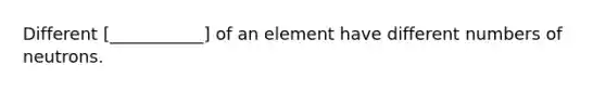 Different [___________] of an element have different numbers of neutrons.