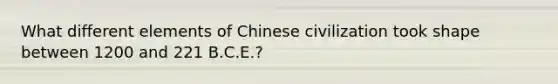 What different elements of Chinese civilization took shape between 1200 and 221 B.C.E.?