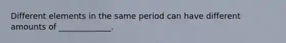 Different elements in the same period can have different amounts of _____________.
