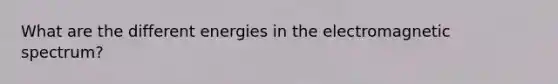 What are the different energies in the electromagnetic spectrum?