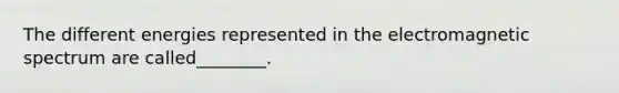 The different energies represented in the <a href='https://www.questionai.com/knowledge/kGrcw8tBMA-electromagnetic-spectrum' class='anchor-knowledge'>electromagnetic spectrum</a> are called________.