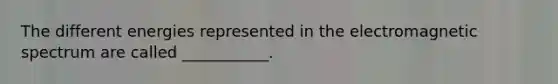 The different energies represented in the electromagnetic spectrum are called ___________.