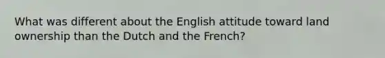 What was different about the English attitude toward land ownership than the Dutch and the French?