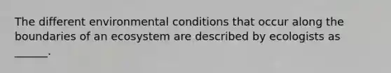 The different environmental conditions that occur along the boundaries of an ecosystem are described by ecologists as ______.