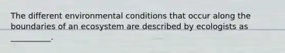 The different environmental conditions that occur along the boundaries of an ecosystem are described by ecologists as __________.