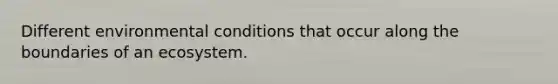 Different environmental conditions that occur along the boundaries of an ecosystem.