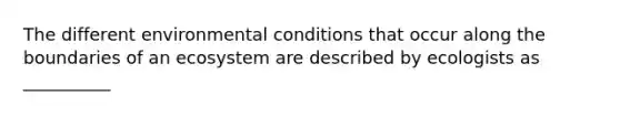 The different environmental conditions that occur along the boundaries of an ecosystem are described by ecologists as __________