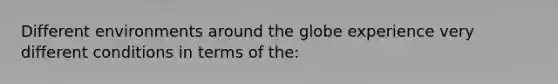 Different environments around the globe experience very different conditions in terms of the: