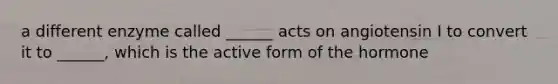 a different enzyme called ______ acts on angiotensin I to convert it to ______, which is the active form of the hormone