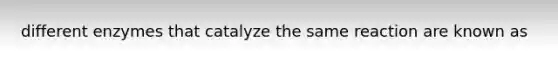 different enzymes that catalyze the same reaction are known as