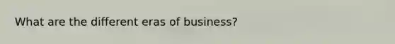 What are the different eras of business?