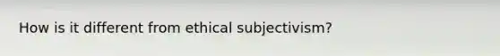 How is it different from ethical subjectivism?