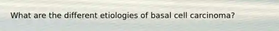 What are the different etiologies of basal cell carcinoma?