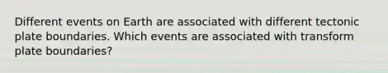 Different events on Earth are associated with different tectonic plate boundaries. Which events are associated with transform plate boundaries?
