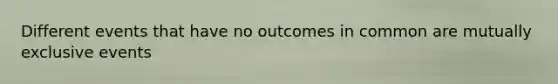 Different events that have no outcomes in common are mutually exclusive events