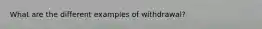 What are the different examples of withdrawal?