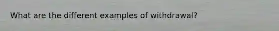 What are the different examples of withdrawal?