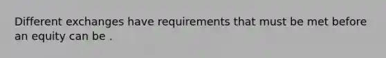 Different exchanges have requirements that must be met before an equity can be .