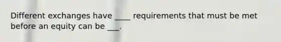 Different exchanges have ____ requirements that must be met before an equity can be ___.