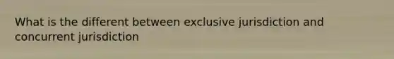 What is the different between exclusive jurisdiction and concurrent jurisdiction