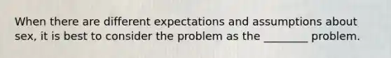 When there are different expectations and assumptions about sex, it is best to consider the problem as the ________ problem.