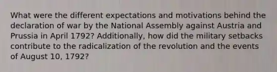 What were the different expectations and motivations behind the declaration of war by the National Assembly against Austria and Prussia in April 1792? Additionally, how did the military setbacks contribute to the radicalization of the revolution and the events of August 10, 1792?