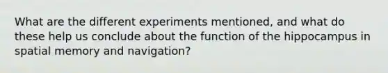 What are the different experiments mentioned, and what do these help us conclude about the function of the hippocampus in spatial memory and navigation?