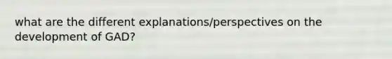 what are the different explanations/perspectives on the development of GAD?