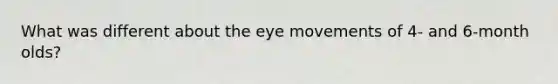 What was different about the eye movements of 4- and 6-month olds?