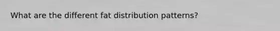 What are the different fat distribution patterns?