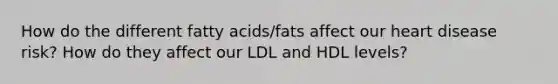 How do the different fatty acids/fats affect our heart disease risk? How do they affect our LDL and HDL levels?