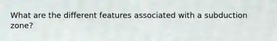 What are the different features associated with a subduction zone?