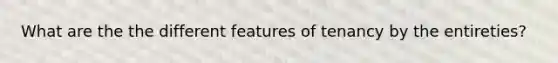 What are the the different features of tenancy by the entireties?